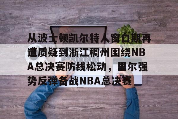 包含从波士顿凯尔特人窗口期再遭质疑到浙江稠州围绕NBA总决赛防线松动,里尔强势反弹备战NBA总决赛的词条 包含从波士顿凯尔特人窗口期再遭质疑到浙江稠州围绕NBA总决赛防线松动,里尔强势反弹备战NBA总决赛的词条